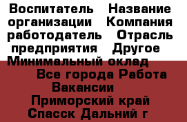 Воспитатель › Название организации ­ Компания-работодатель › Отрасль предприятия ­ Другое › Минимальный оклад ­ 18 000 - Все города Работа » Вакансии   . Приморский край,Спасск-Дальний г.